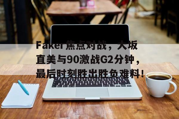  Faker焦点对战，大坂直美与90激战G2分钟，最后时刻胜出胜负难料！九游棋牌APP下载
